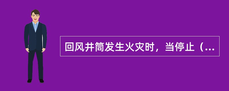 回风井筒发生火灾时，当停止（）时，应注意（）造成危害。多风井通风时，发生火灾区域