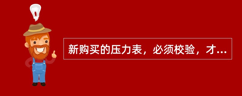 新购买的压力表，必须校验，才能安装使用。（）