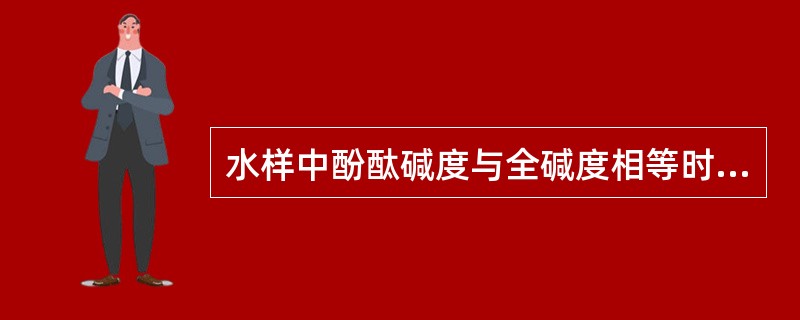 水样中酚酞碱度与全碱度相等时，说明只有存在。