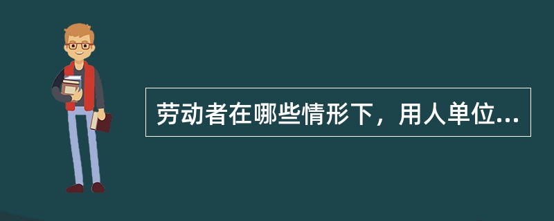 劳动者在哪些情形下，用人单位可以随时解除劳动合同？