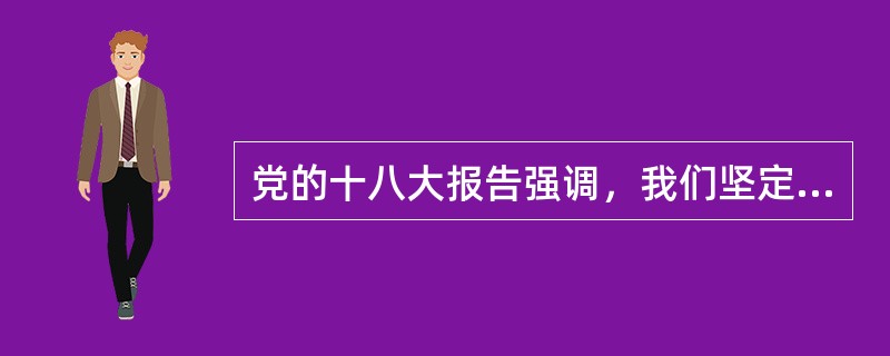 党的十八大报告强调，我们坚定不移高举中国特色社会主义伟大旗帜，既不走封闭僵化的老