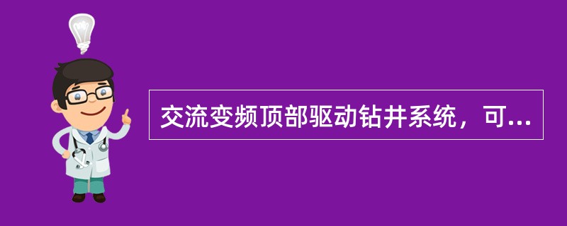 交流变频顶部驱动钻井系统，可精确调节交流感应电动机的转速和输出扭矩，实现多级调速