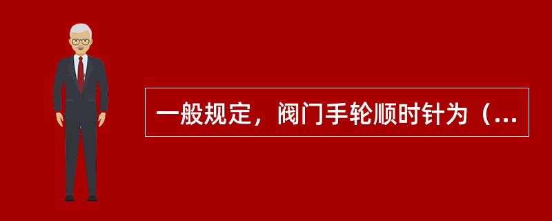 一般规定，阀门手轮顺时针为（）。