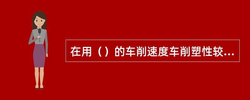 在用（）的车削速度车削塑性较大的金属材料时，常常会在切削刃上黏附一个楔形硬块，称