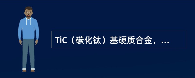 TiC（碳化钛）基硬质合金，是以TiC为主要成分，用镍或钼作黏结剂烧结而成的，其