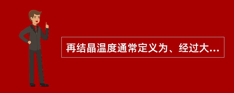 再结晶温度通常定义为、经过大变形时（）的冷变形金属，在1h保温时间内完成再结晶的