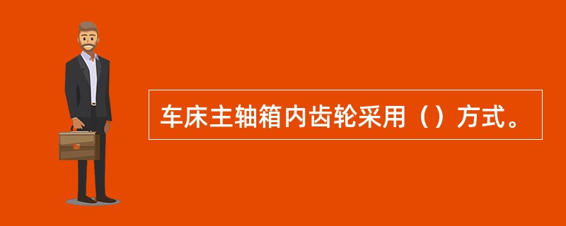 车床主轴箱内齿轮采用（）方式。