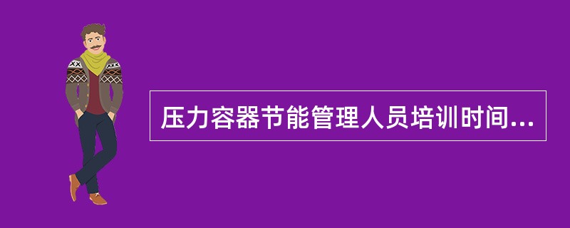 压力容器节能管理人员培训时间累积（），培训完毕后进行考试备案。