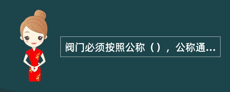 阀门必须按照公称（），公称通径，适用介质来选用。