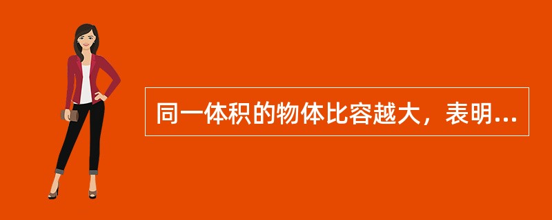 同一体积的物体比容越大，表明物质越轻，密度越大，表明物质越重。