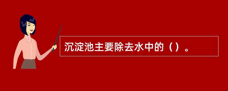 沉淀池主要除去水中的（）。