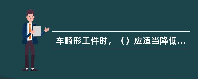 车畸形工件时，（）应适当降低，以防切削抗力和切削热使工件移动或变形。