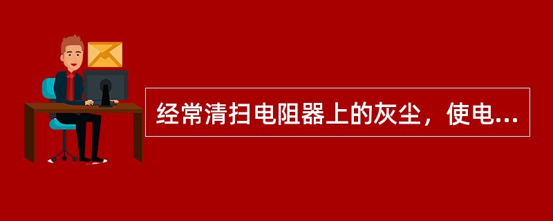 经常清扫电阻器上的灰尘，使电阻器保持良好的（）。