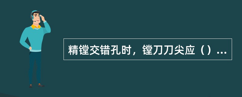 精镗交错孔时，镗刀刀尖应（）工件中心。