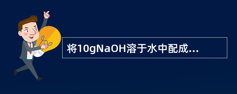 将10gNaOH溶于水中配成250mL溶液。试求该溶液物质的量浓度。