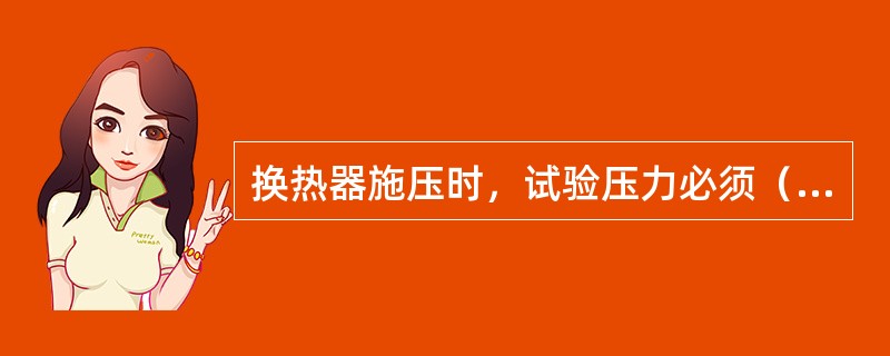 换热器施压时，试验压力必须（）操作压力。