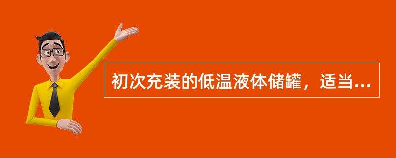 初次充装的低温液体储罐，适当打开上进液阀，关闭下进液阀，使液体从罐顶喷淋落下，使