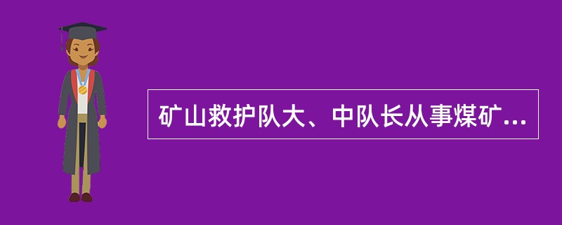 矿山救护队大、中队长从事煤矿生产、安全、技术管理工作（）年以上和矿山救护工作3年