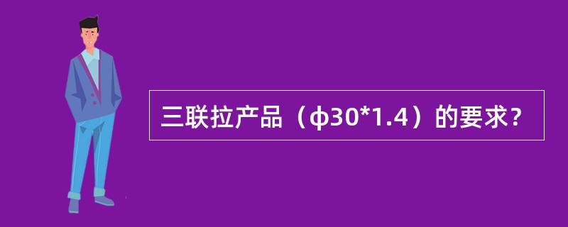 三联拉产品（φ30*1.4）的要求？