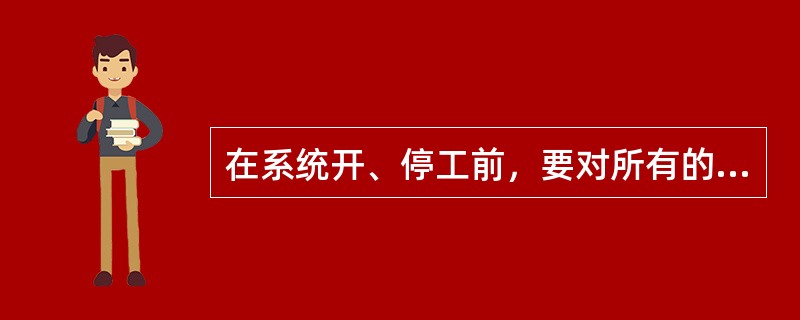 在系统开、停工前，要对所有的（）进行全面检查，确保其正常。