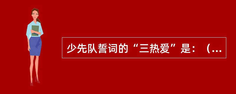 少先队誓词的“三热爱”是：（）。
