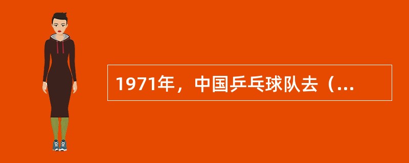 1971年，中国乒乓球队去（）参加第31届世界乒乓球锦标赛。