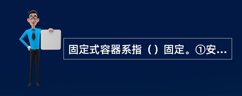 固定式容器系指（）固定。①安装地点；②使用地点；③使用操作人员；④工作压力