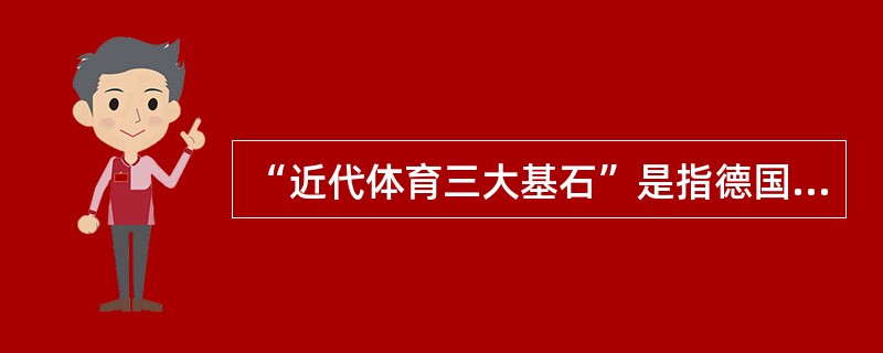 “近代体育三大基石”是指德国体操、瑞典体操和美国的球类游戏。