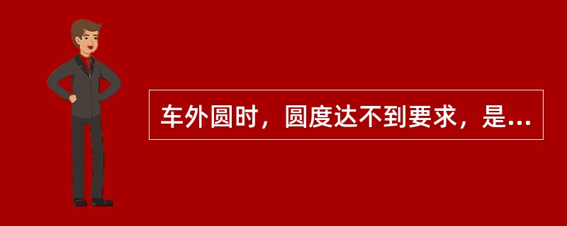 车外圆时，圆度达不到要求，是由于（）造成的。