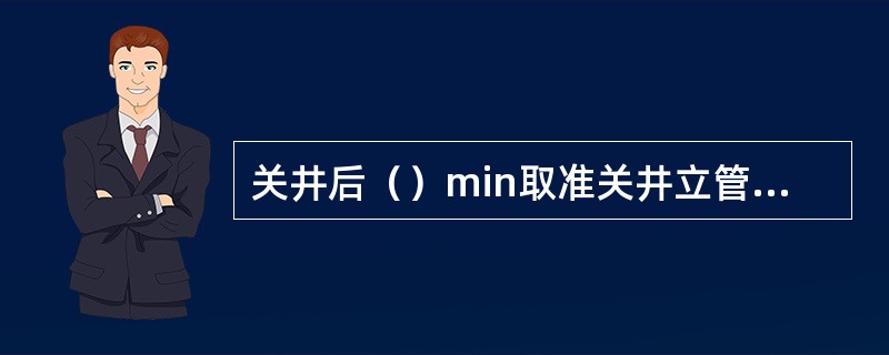 关井后（）min取准关井立管压力和套管压力及溢流量等数据。