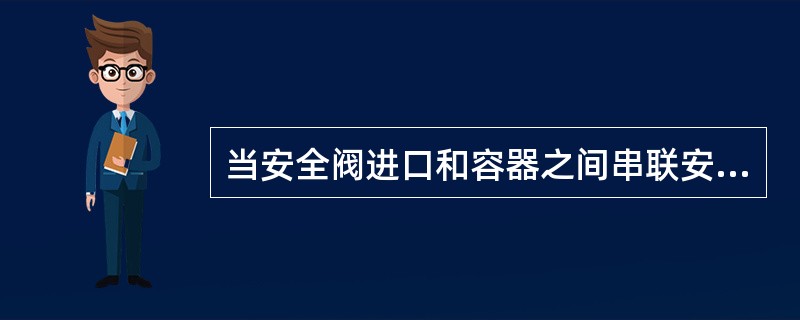 当安全阀进口和容器之间串联安装爆破片装置时，应满足以下要求（）。