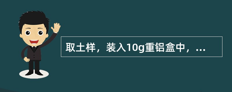 取土样，装入10g重铝盒中，称其质量为50g，放入烘箱烘干后质量为40g，则土壤