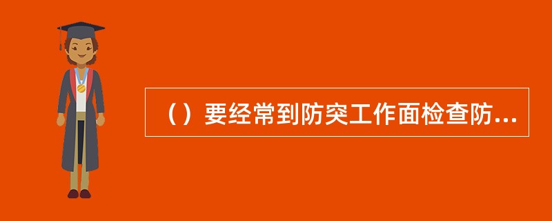 （）要经常到防突工作面检查防突措施的执行和落实情况。