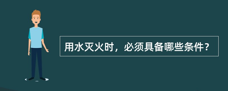 用水灭火时，必须具备哪些条件？