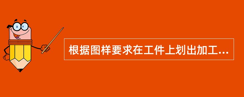 根据图样要求在工件上划出加工界限的方法称为划线。