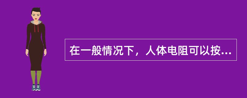 在一般情况下，人体电阻可以按（）欧姆考虑