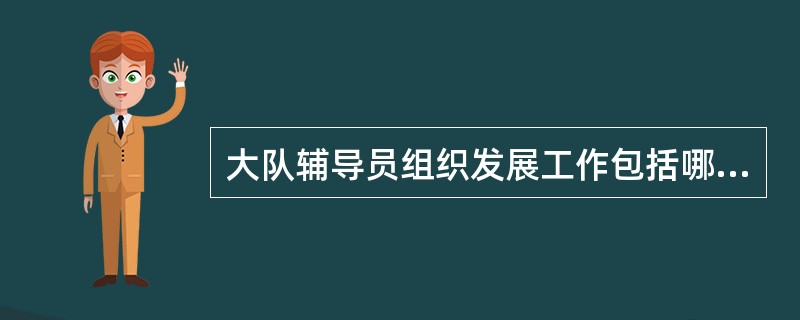 大队辅导员组织发展工作包括哪些？
