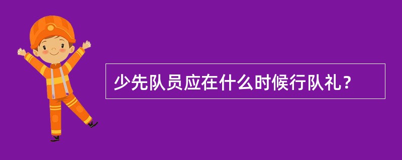 少先队员应在什么时候行队礼？