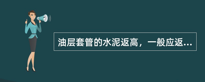 油层套管的水泥返高，一般应返至封隔的油、气层顶部以上（）m。