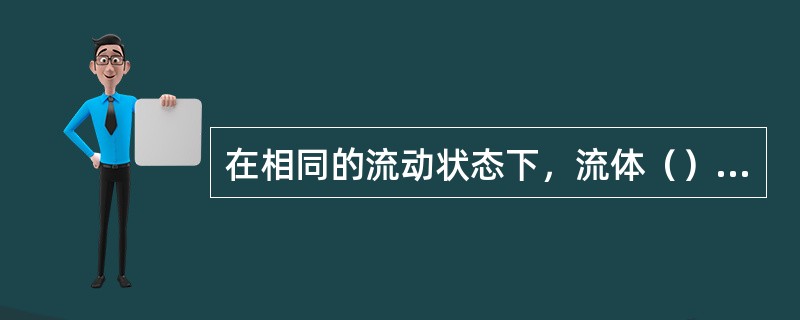 在相同的流动状态下，流体（）越大，产生的阻力越大。