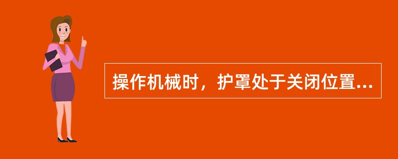 操作机械时，护罩处于关闭位置，而护罩一旦处于开放位置，就会使机械停止运行。这种防