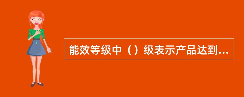 能效等级中（）级表示产品达到国际先进水平、最节电、耗能最低