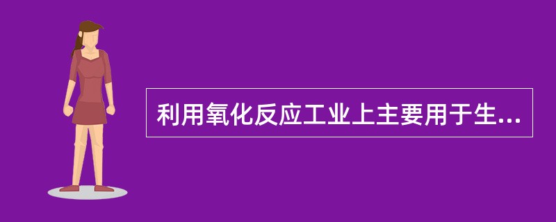 利用氧化反应工业上主要用于生产（）产品