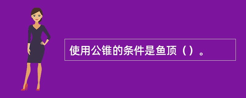 使用公锥的条件是鱼顶（）。