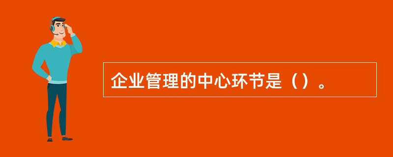企业管理的中心环节是（）。