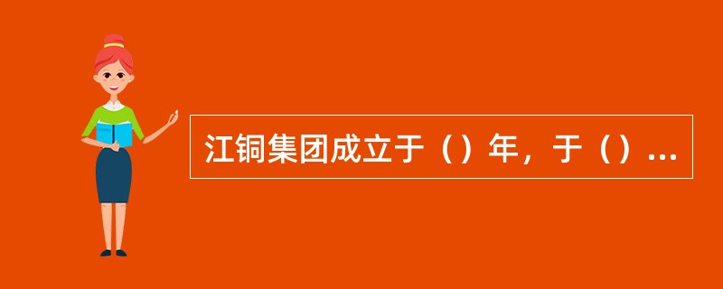 江铜集团成立于（）年，于（）年实现整体上市。