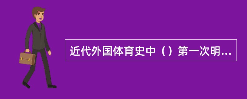 近代外国体育史中（）第一次明确地把学校教育的任务区别为德育、智育和体育三部分。