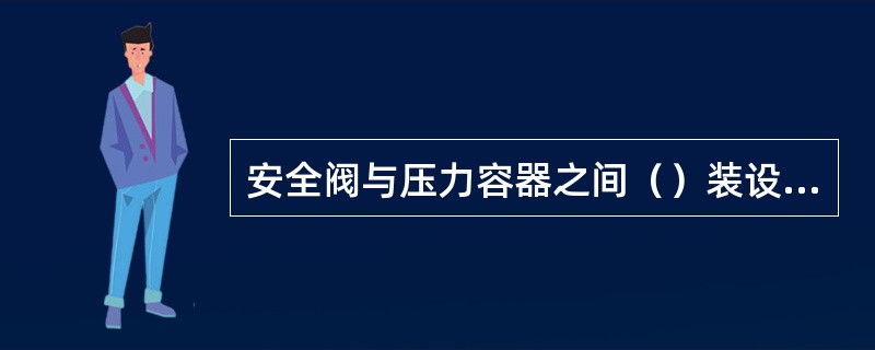 安全阀与压力容器之间（）装设截止阀门。