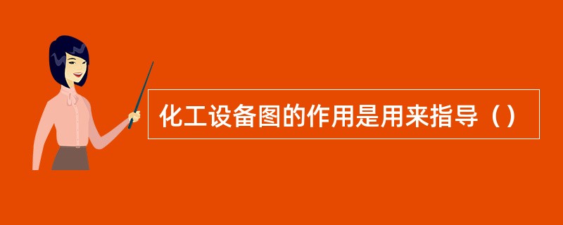 化工设备图的作用是用来指导（）