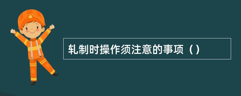 轧制时操作须注意的事项（）